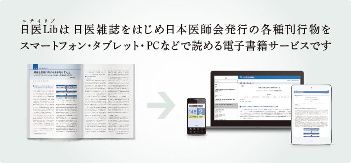 日医Lib（ニチイリブ）は、日医雑誌をはじめ日本医師会発行の各種刊行物をスマートフォン、タブレット、Windows・Macなどで読める電子書籍サービスです。